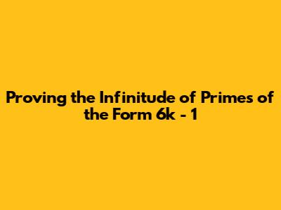 Proving the Infinitude of Primes of the Form 6k - 1
