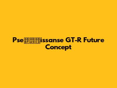 Pseின்issanse GT-R Future Concept