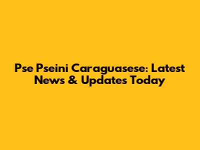 Pse Pseini Caraguasese: Latest News & Updates Today