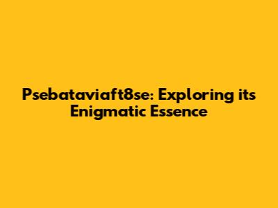 Psebataviaft8se: Exploring its Enigmatic Essence