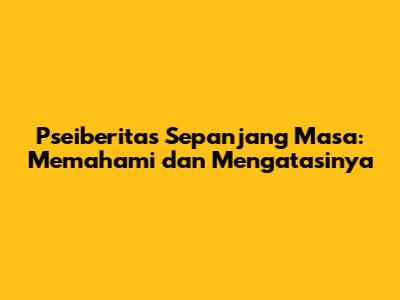 Pseiberitas Sepanjang Masa: Memahami dan Mengatasinya