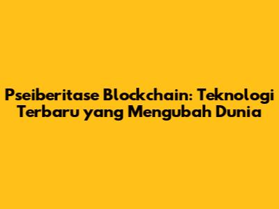 Pseiberitase Blockchain: Teknologi Terbaru yang Mengubah Dunia