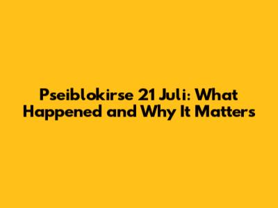 Pseiblokirse 21 Juli: What Happened and Why It Matters