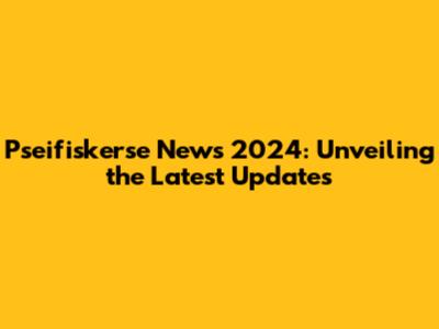 Pseifiskerse News 2024: Unveiling the Latest Updates