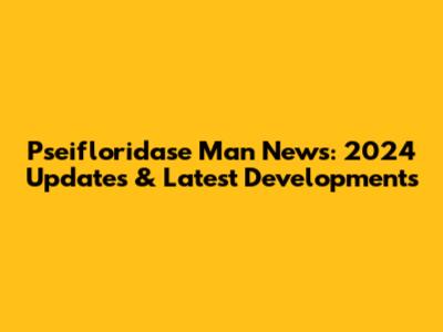 Pseifloridase Man News: 2024 Updates & Latest Developments