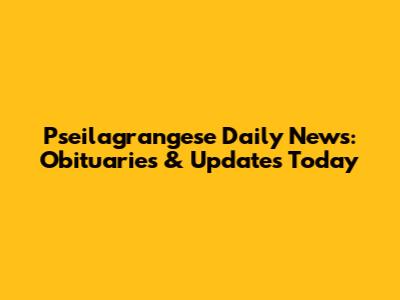 Pseilagrangese Daily News: Obituaries & Updates Today