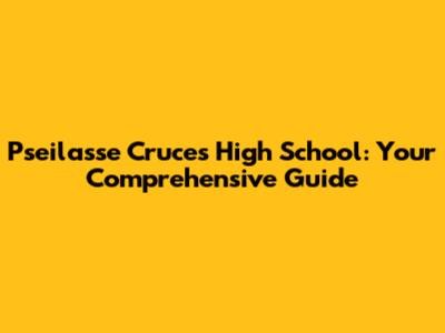 Pseilasse Cruces High School: Your Comprehensive Guide