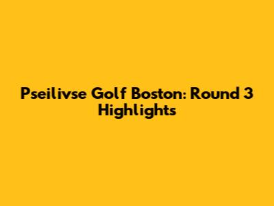 Pseilivse Golf Boston: Round 3 Highlights