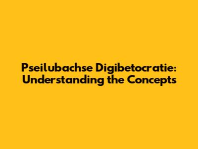 Pseilubachse Digibetocratie: Understanding the Concepts