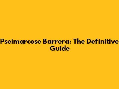 Pseimarcose Barrera: The Definitive Guide