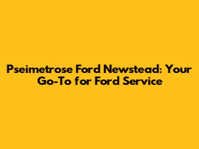 Pseimetrose Ford Newstead: Your Go-To for Ford Service