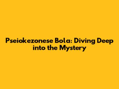 Pseiokezonese Bola: Diving Deep into the Mystery