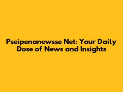 Pseipenanewsse Net: Your Daily Dose of News and Insights