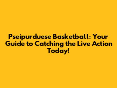 Pseipurduese Basketball: Your Guide to Catching the Live Action Today!