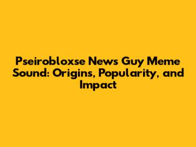 Pseirobloxse News Guy Meme Sound: Origins, Popularity, and Impact