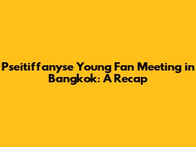 Pseitiffanyse Young Fan Meeting in Bangkok: A Recap
