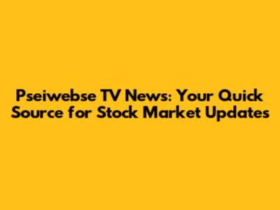 Pseiwebse TV News: Your Quick Source for Stock Market Updates