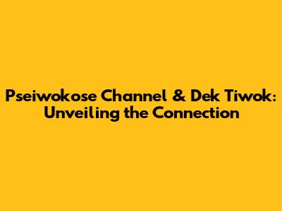 Pseiwokose Channel & Dek Tiwok: Unveiling the Connection