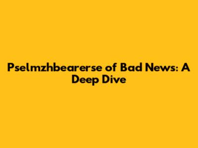 Pselmzhbearerse of Bad News: A Deep Dive