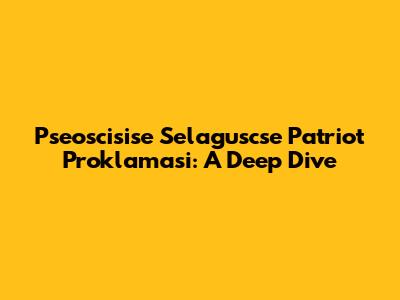 Pseoscisise Selaguscse Patriot Proklamasi: A Deep Dive