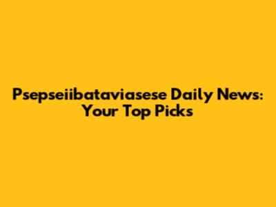 Psepseiibataviasese Daily News: Your Top Picks