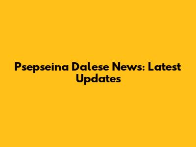 Psepseina Dalese News: Latest Updates
