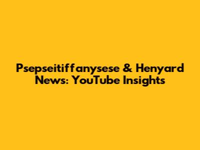 Psepseitiffanysese & Henyard News: YouTube Insights