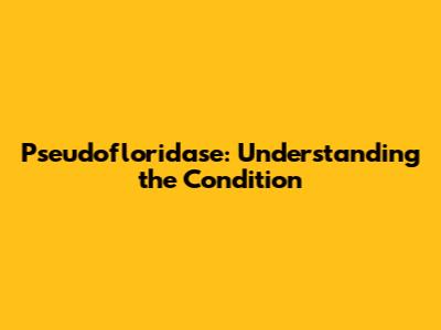 Pseudofloridase: Understanding the Condition