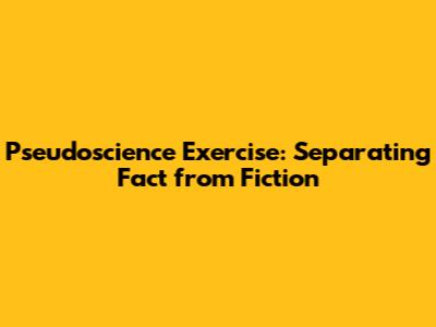 Pseudoscience Exercise: Separating Fact from Fiction