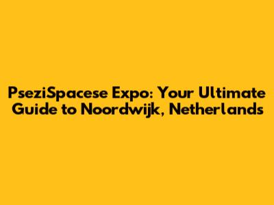 PseziSpacese Expo: Your Ultimate Guide to Noordwijk, Netherlands