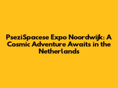 PseziSpacese Expo Noordwijk: A Cosmic Adventure Awaits in the Netherlands