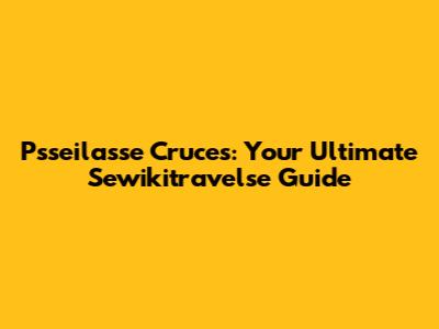 Psseilasse Cruces: Your Ultimate Sewikitravelse Guide