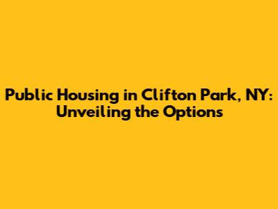 Public Housing in Clifton Park, NY: Unveiling the Options