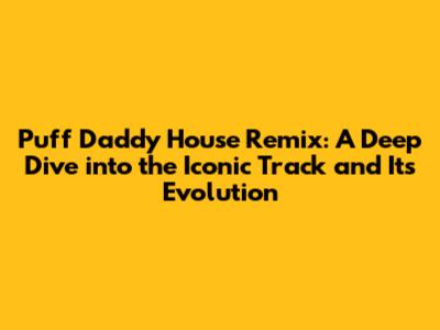Puff Daddy House Remix: A Deep Dive into the Iconic Track and Its Evolution