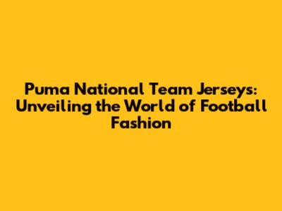 Puma National Team Jerseys: Unveiling the World of Football Fashion