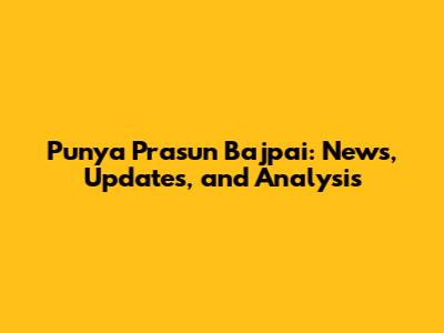 Punya Prasun Bajpai: News, Updates, and Analysis