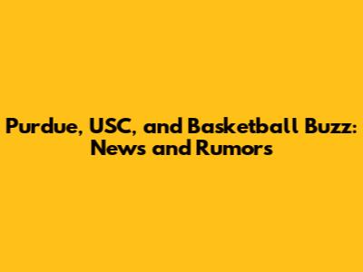 Purdue, USC, and Basketball Buzz: News and Rumors