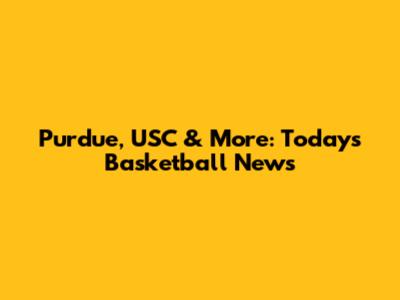 Purdue, USC & More: Today's Basketball News
