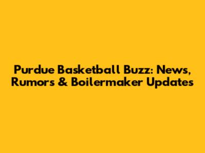 Purdue Basketball Buzz: News, Rumors & Boilermaker Updates
