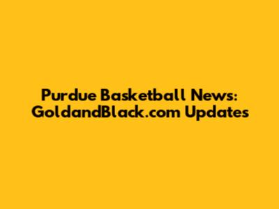Purdue Basketball News: GoldandBlack.com Updates