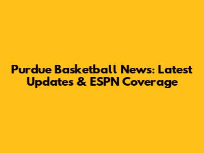 Purdue Basketball News: Latest Updates & ESPN Coverage