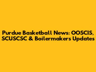 Purdue Basketball News: OOSCIS, SCUSCSC & Boilermakers Updates