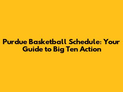Purdue Basketball Schedule: Your Guide to Big Ten Action