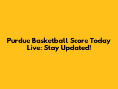 Purdue Basketball Score Today Live: Stay Updated!