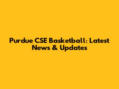 Purdue CSE Basketball: Latest News & Updates
