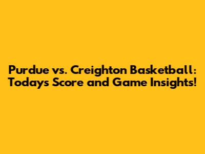 Purdue vs. Creighton Basketball: Today's Score and Game Insights!