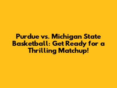 Purdue vs. Michigan State Basketball: Get Ready for a Thrilling Matchup!