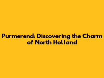 Purmerend: Discovering the Charm of North Holland