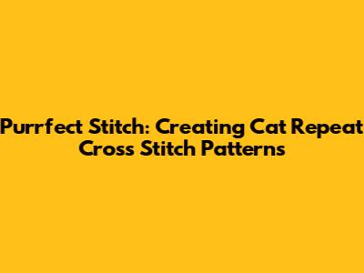 Purrfect Stitch: Creating Cat Repeat Cross Stitch Patterns
