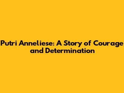 Putri Anneliese: A Story of Courage and Determination